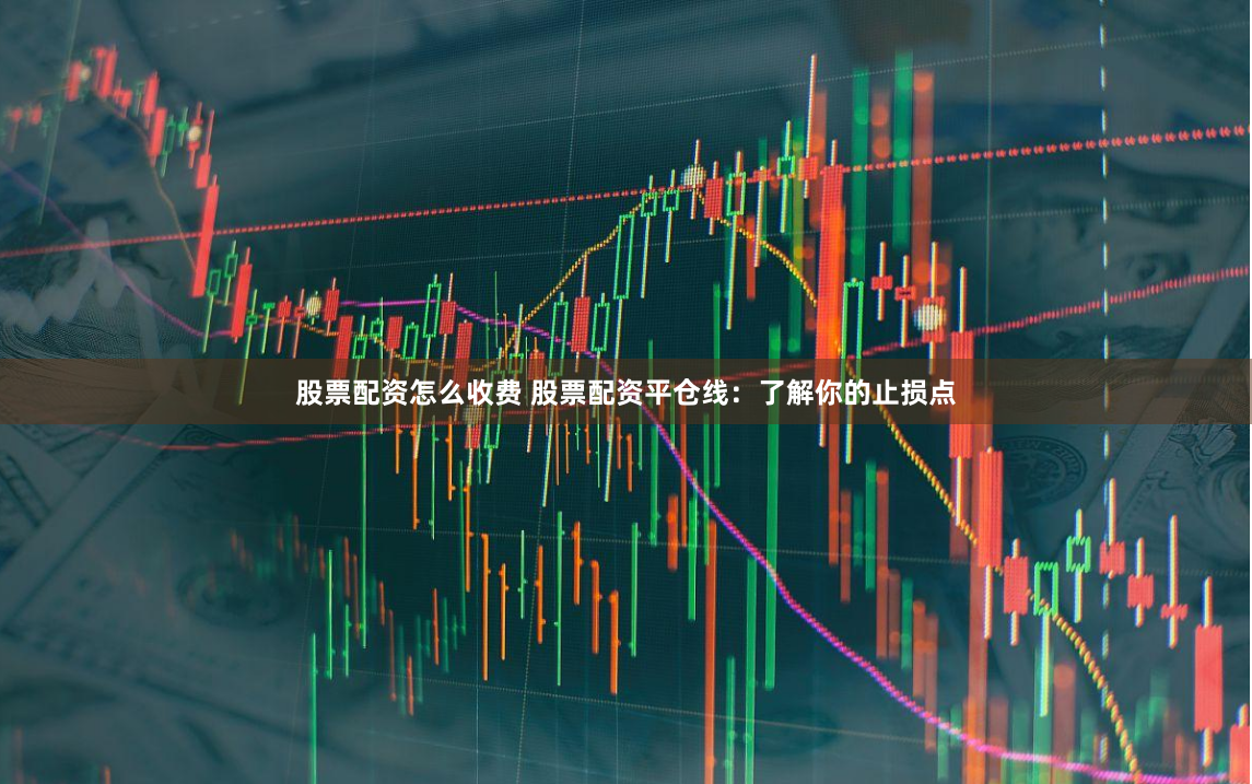 股票配资怎么收费 股票配资平仓线：了解你的止损点