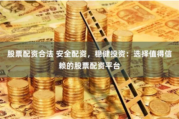 股票配资合法 安全配资，稳健投资：选择值得信赖的股票配资平台