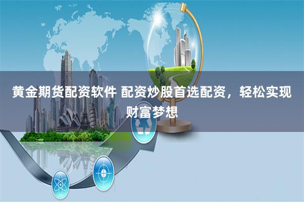 黄金期货配资软件 配资炒股首选配资，轻松实现财富梦想
