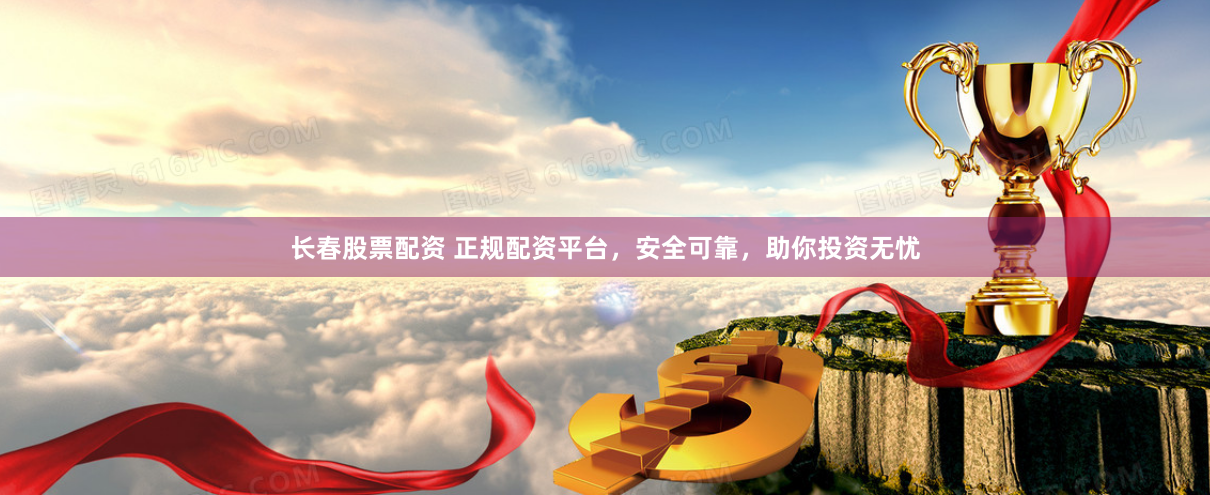 长春股票配资 正规配资平台，安全可靠，助你投资无忧