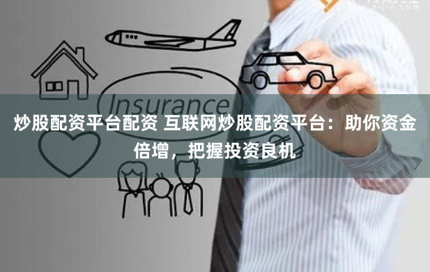 炒股配资平台配资 互联网炒股配资平台：助你资金倍增，把握投资良机