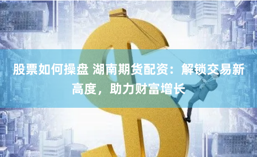 股票如何操盘 湖南期货配资：解锁交易新高度，助力财富增长