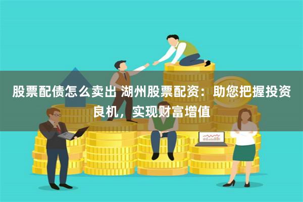 股票配债怎么卖出 湖州股票配资：助您把握投资良机，实现财富增值