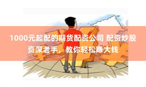 1000元起配的期货配资公司 配资炒股资深老手，教你轻松赚大钱