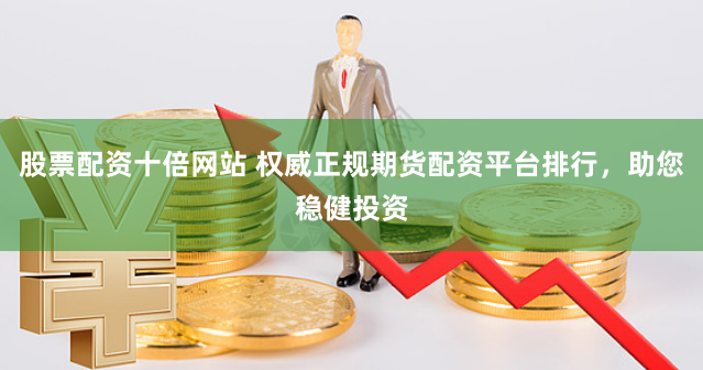 股票配资十倍网站 权威正规期货配资平台排行，助您稳健投资