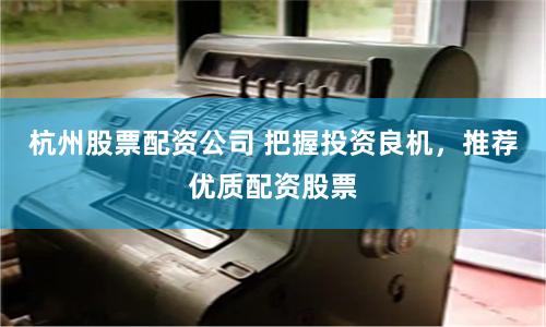 杭州股票配资公司 把握投资良机，推荐优质配资股票