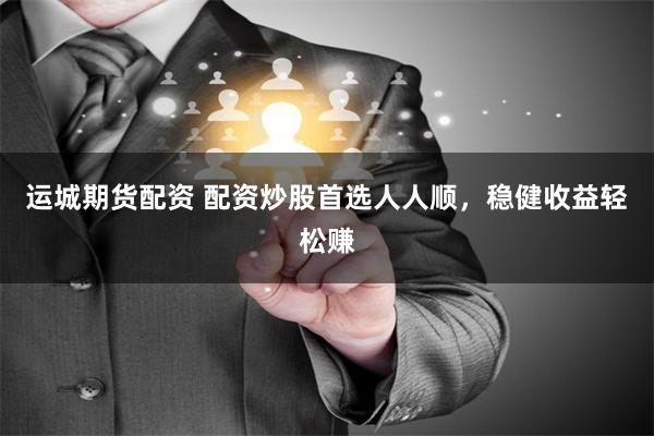 运城期货配资 配资炒股首选人人顺，稳健收益轻松赚