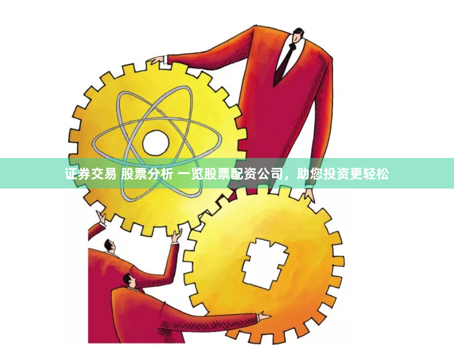 证券交易 股票分析 一览股票配资公司，助您投资更轻松