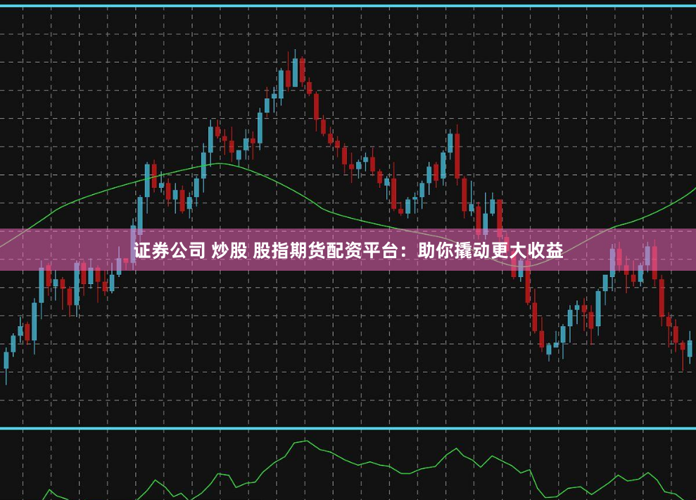 证券公司 炒股 股指期货配资平台：助你撬动更大收益
