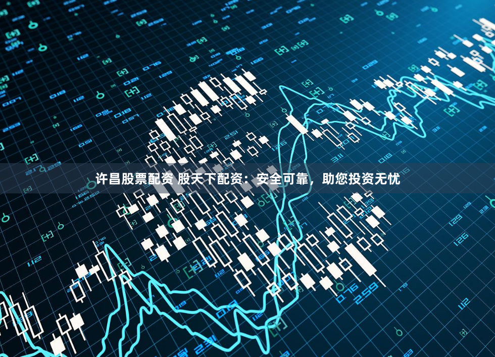 许昌股票配资 股天下配资：安全可靠，助您投资无忧