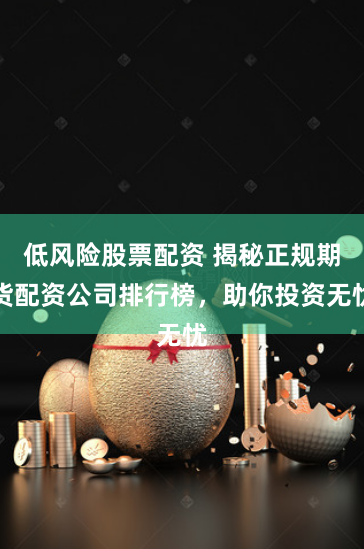 低风险股票配资 揭秘正规期货配资公司排行榜，助你投资无忧