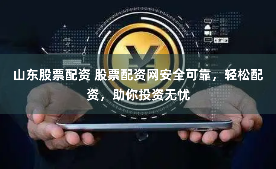 山东股票配资 股票配资网安全可靠，轻松配资，助你投资无忧