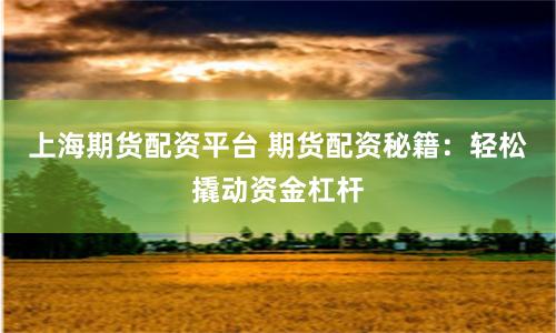 上海期货配资平台 期货配资秘籍：轻松撬动资金杠杆