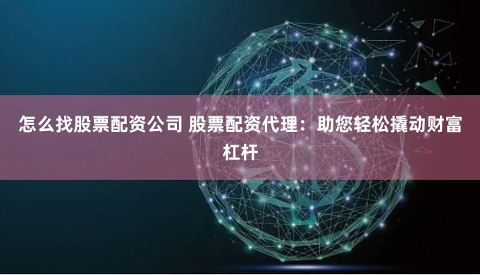 怎么找股票配资公司 股票配资代理：助您轻松撬动财富杠杆
