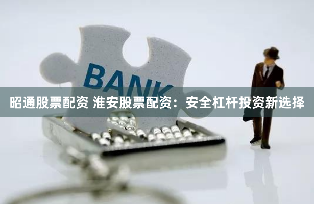 昭通股票配资 淮安股票配资：安全杠杆投资新选择