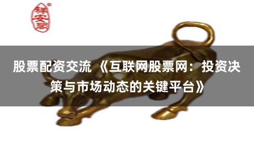 股票配资交流 《互联网股票网：投资决策与市场动态的关键平台》