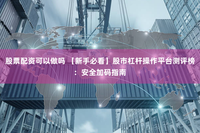 股票配资可以做吗 【新手必看】股市杠杆操作平台测评榜：安全加码指南
