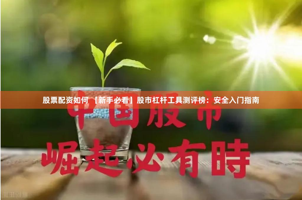 股票配资如何 【新手必看】股市杠杆工具测评榜：安全入门指南