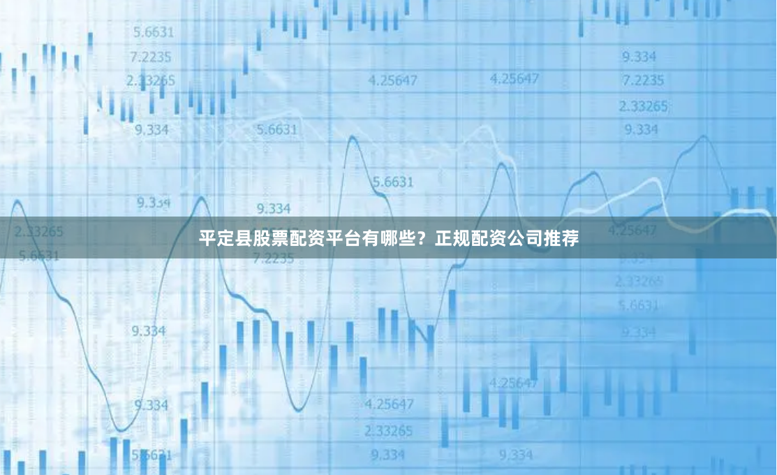 平定县股票配资平台有哪些？正规配资公司推荐