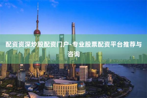 配资资深炒股配资门户-专业股票配资平台推荐与咨询