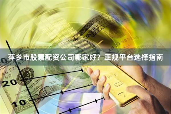萍乡市股票配资公司哪家好？正规平台选择指南