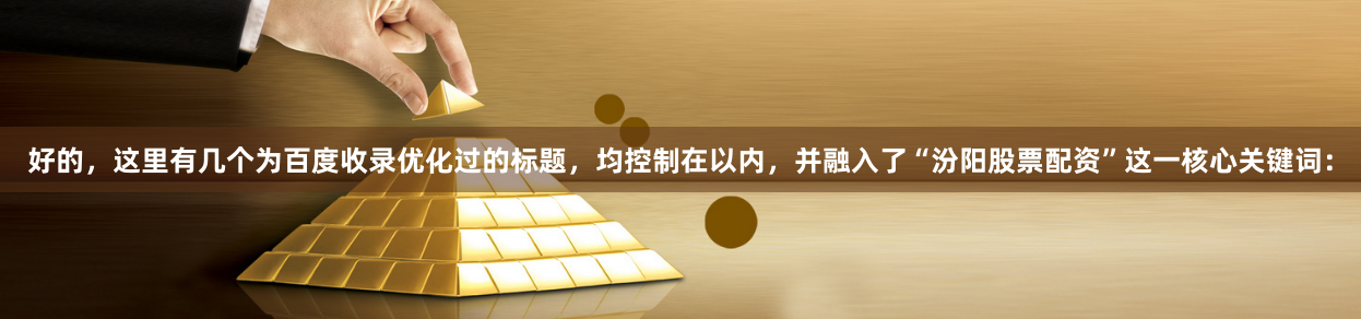 好的，这里有几个为百度收录优化过的标题，均控制在以内，并融入了“汾阳股票配资”这一核心关键词：