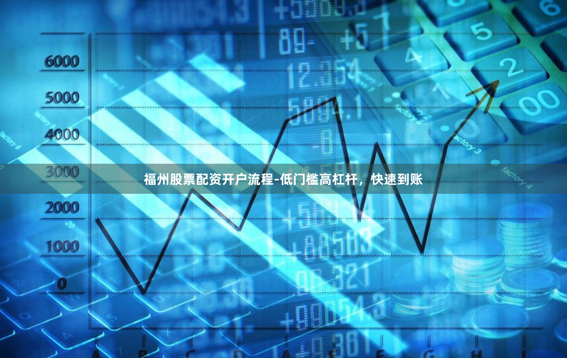 福州股票配资开户流程-低门槛高杠杆，快速到账