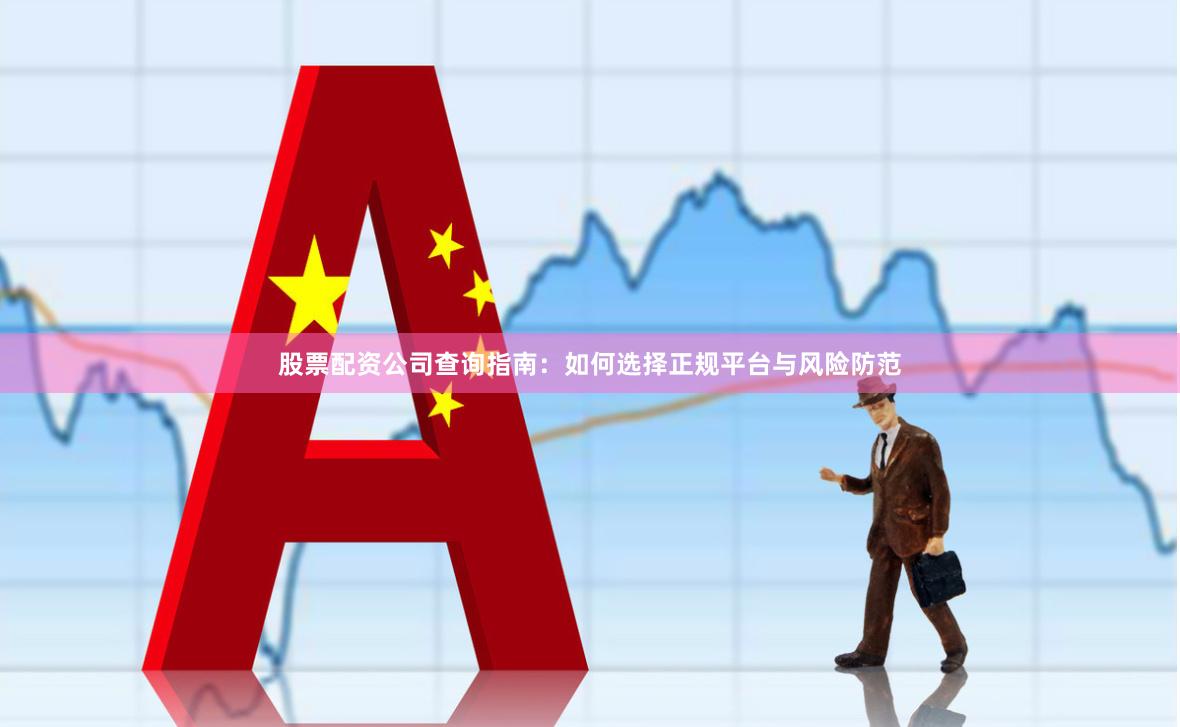股票配资公司查询指南：如何选择正规平台与风险防范