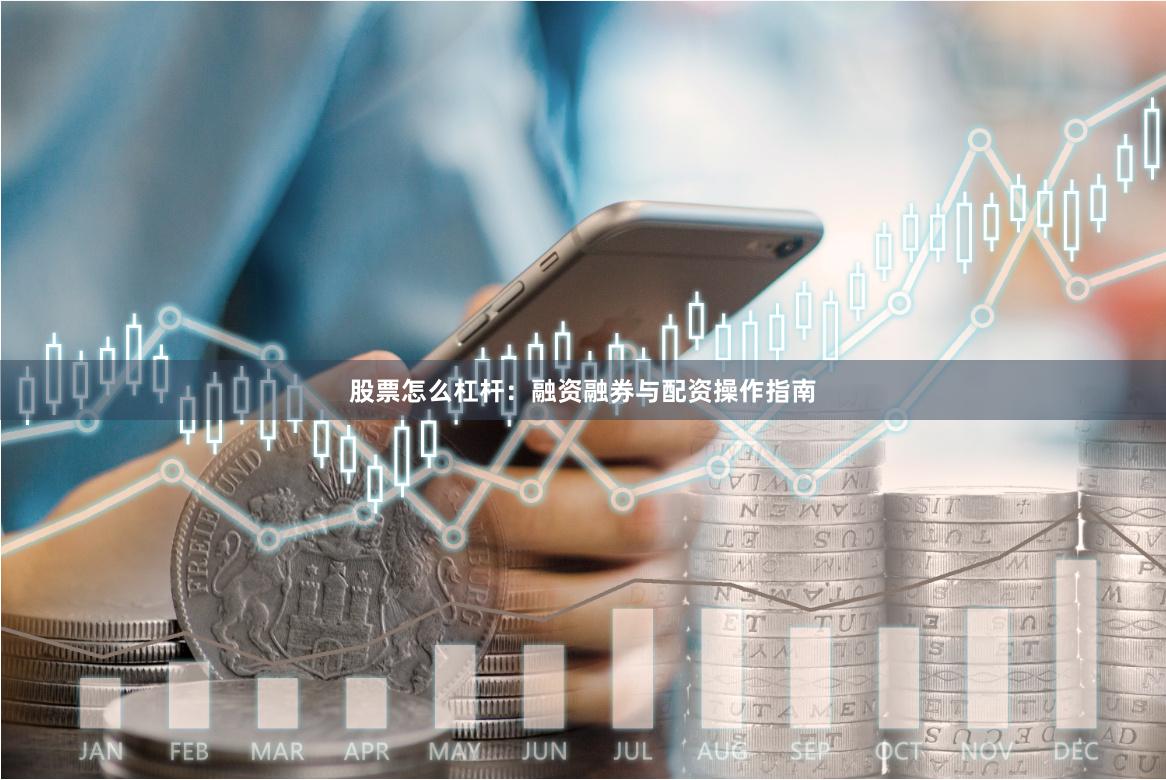 股票怎么杠杆：融资融券与配资操作指南