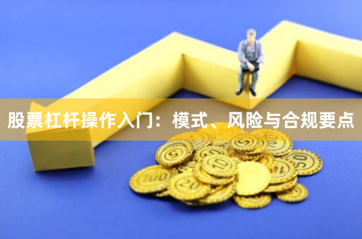 股票杠杆操作入门：模式、风险与合规要点