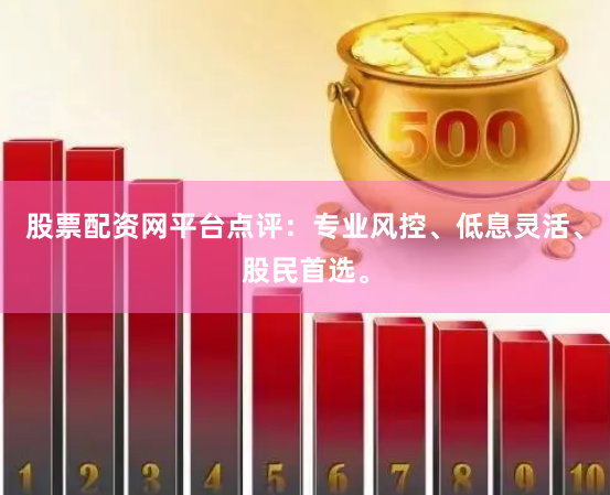 股票配资网平台点评：专业风控、低息灵活、股民首选。