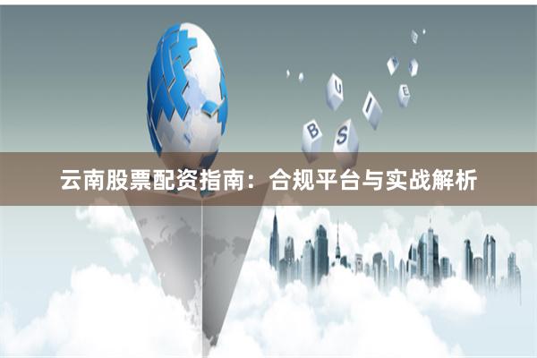 云南股票配资指南：合规平台与实战解析