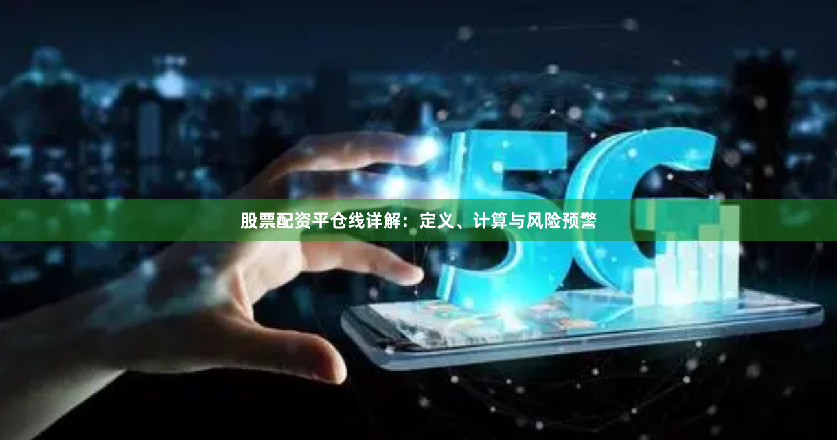 股票配资平仓线详解：定义、计算与风险预警