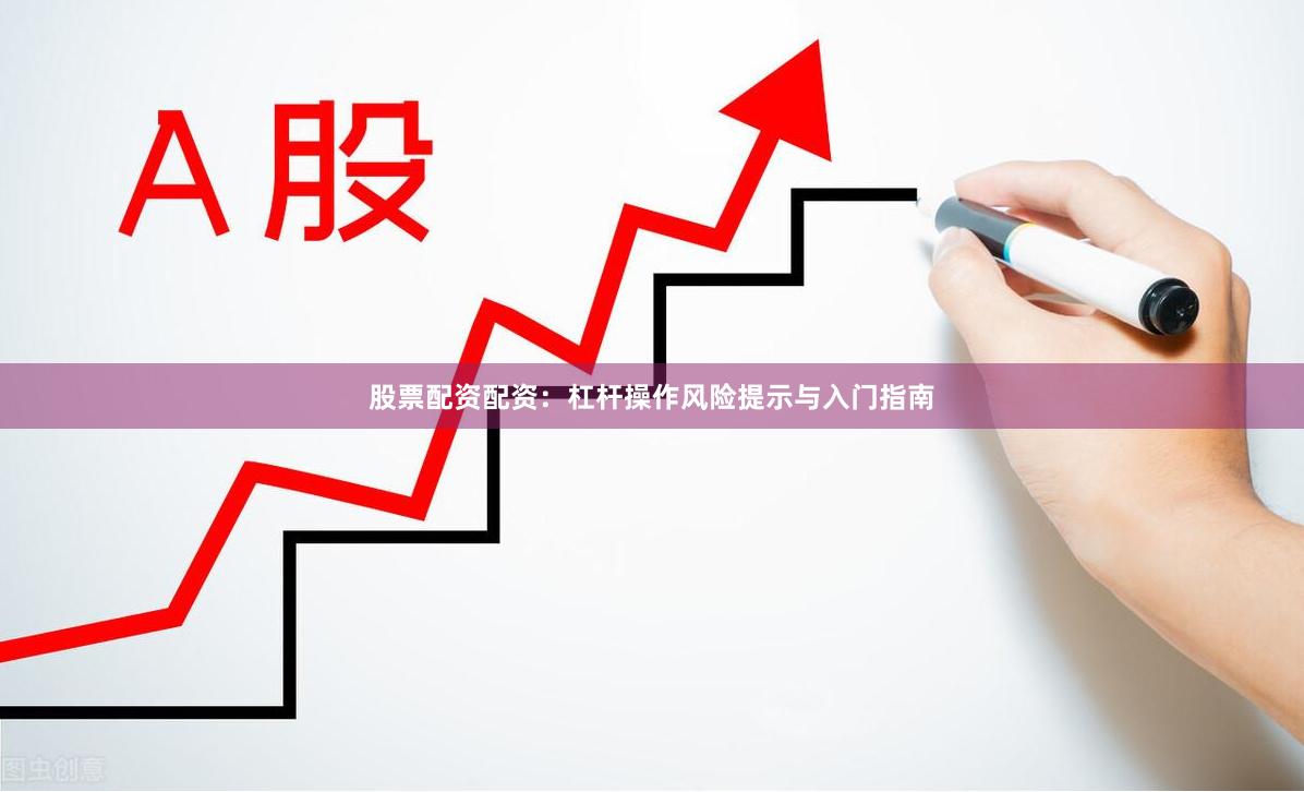 股票配资配资：杠杆操作风险提示与入门指南