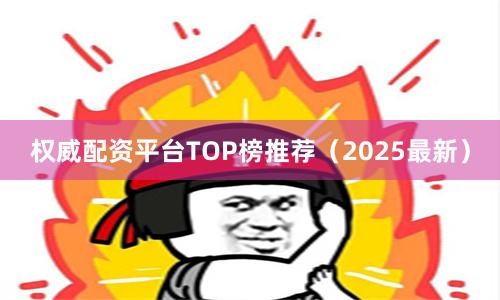权威配资平台TOP榜推荐（2025最新）