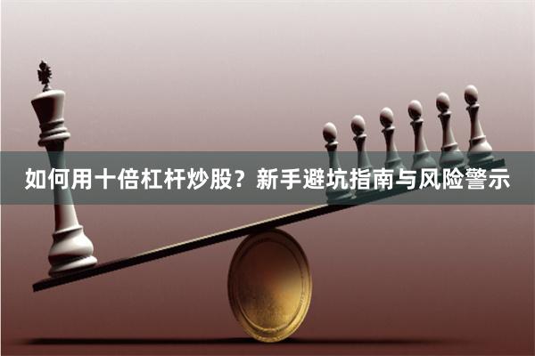 如何用十倍杠杆炒股？新手避坑指南与风险警示
