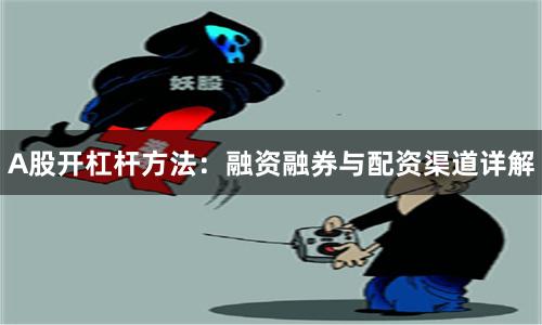 A股开杠杆方法：融资融券与配资渠道详解