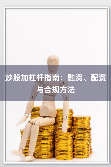 炒股加杠杆指南：融资、配资与合规方法