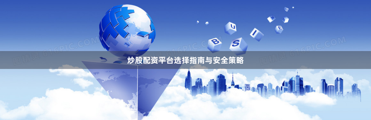 炒股配资平台选择指南与安全策略
