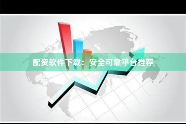 配资软件下载：安全可靠平台推荐