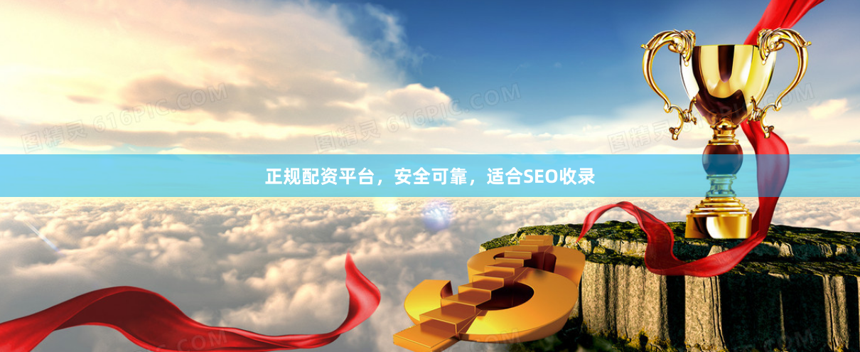 正规配资平台，安全可靠，适合SEO收录