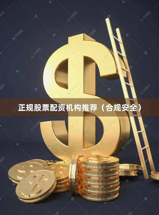 正规股票配资机构推荐（合规安全）