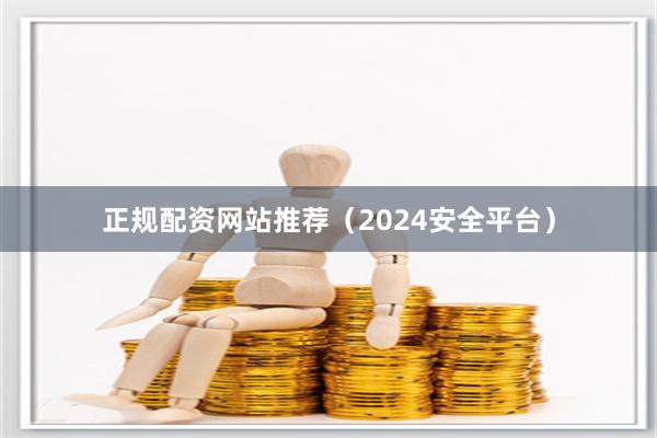 正规配资网站推荐（2024安全平台）