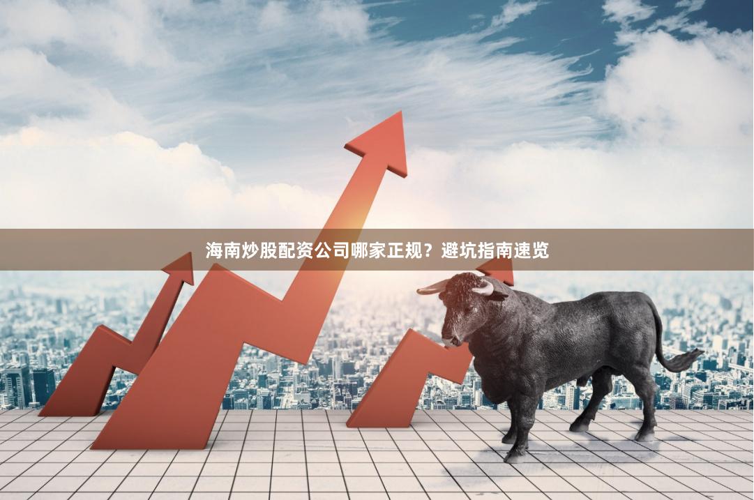 海南炒股配资公司哪家正规？避坑指南速览