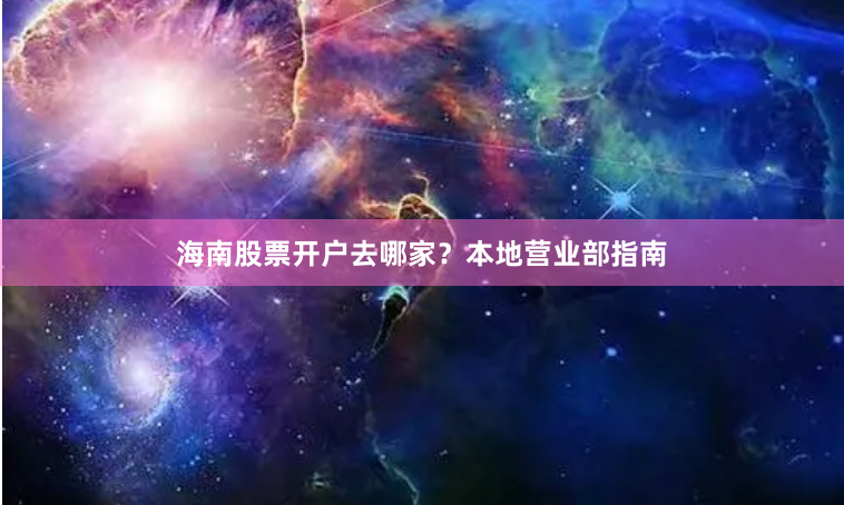 海南股票开户去哪家？本地营业部指南