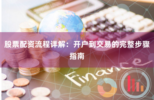 股票配资流程详解：开户到交易的完整步骤指南
